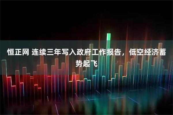 恒正网 连续三年写入政府工作报告，低空经济蓄势起飞