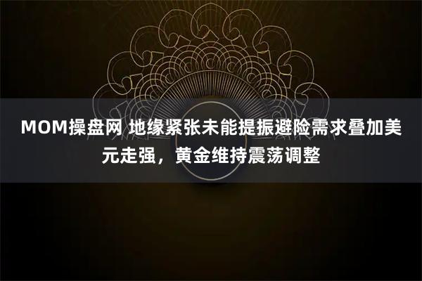 MOM操盘网 地缘紧张未能提振避险需求叠加美元走强，黄金维持震荡调整