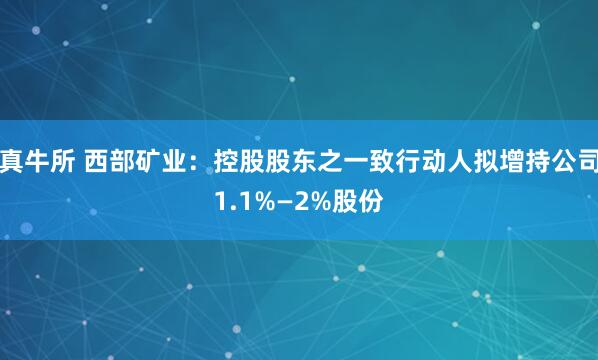 真牛所 西部矿业：控股股东之一致行动人拟增持公司1.1%—2%股份