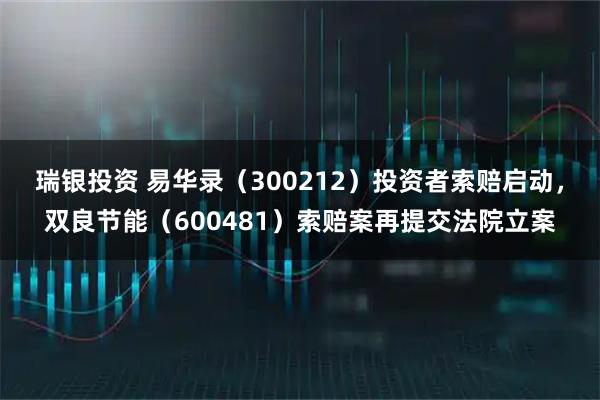 瑞银投资 易华录（300212）投资者索赔启动，双良节能（600481）索赔案再提交法院立案