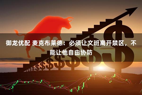 御龙优配 麦克布莱德：必须让文班离开禁区，不能让他自由协防