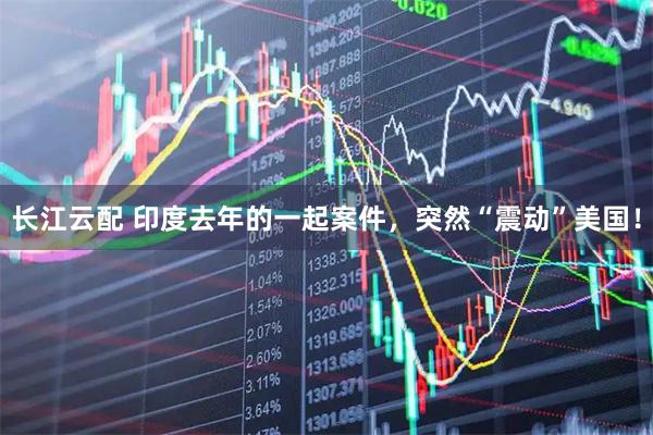 长江云配 印度去年的一起案件，突然“震动”美国！