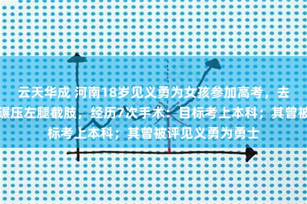 云天华成 河南18岁见义勇为女孩参加高考，去年因车祸救人遭碾压左腿截肢，经历7次手术：目标考上本科；其曾被评见义勇为勇士