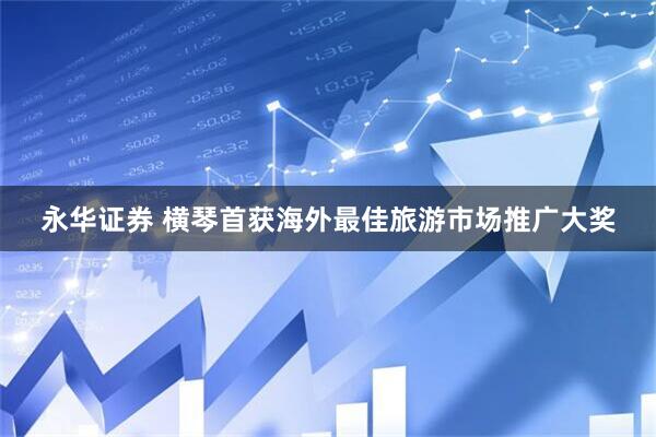 永华证券 横琴首获海外最佳旅游市场推广大奖