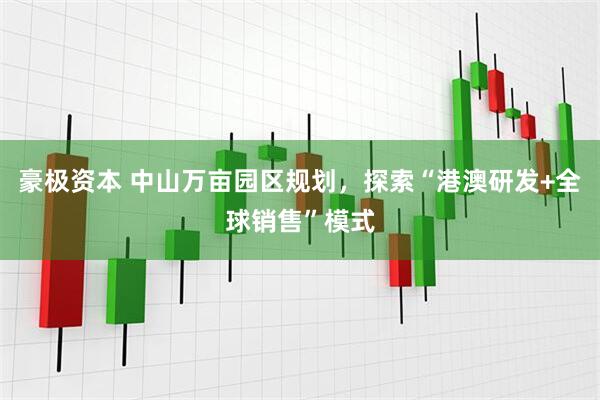 豪极资本 中山万亩园区规划，探索“港澳研发+全球销售”模式