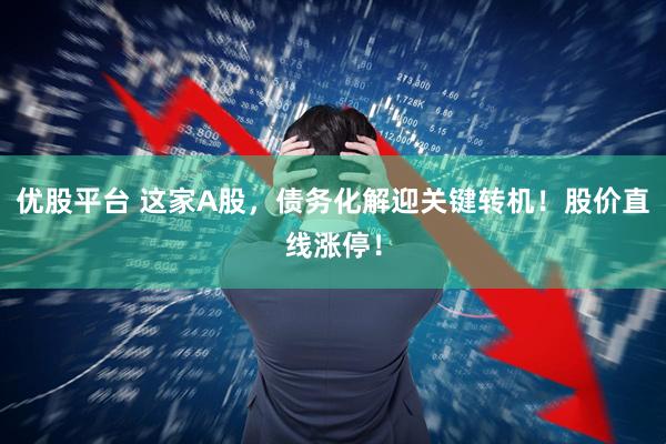 优股平台 这家A股，债务化解迎关键转机！股价直线涨停！