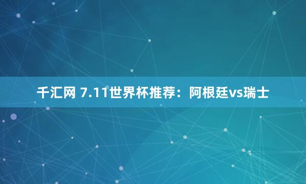 千汇网 7.11世界杯推荐：阿根廷vs瑞士