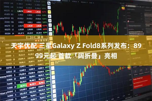 天宇优配 三星Galaxy Z Fold8系列发布：8999元起 首款「阔折叠」亮相