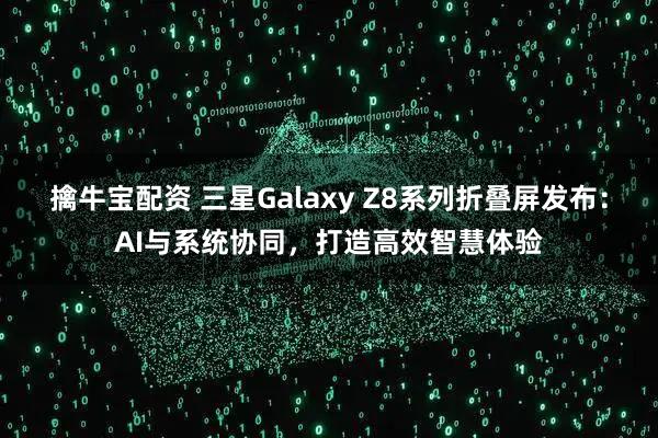 擒牛宝配资 三星Galaxy Z8系列折叠屏发布：AI与系统协同，打造高效智慧体验