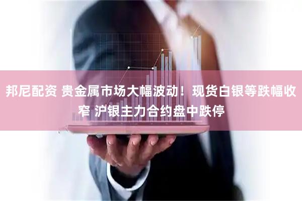 邦尼配资 贵金属市场大幅波动！现货白银等跌幅收窄 沪银主力合约盘中跌停