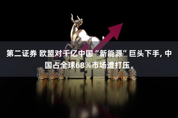 第二证券 欧盟对千亿中国“新能源”巨头下手, 中国占全球68%市场遭打压。