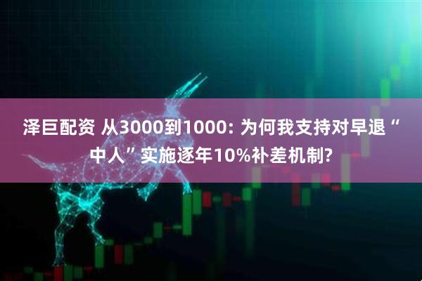 泽巨配资 从3000到1000: 为何我支持对早退“中人”实施逐年10%补差机制?