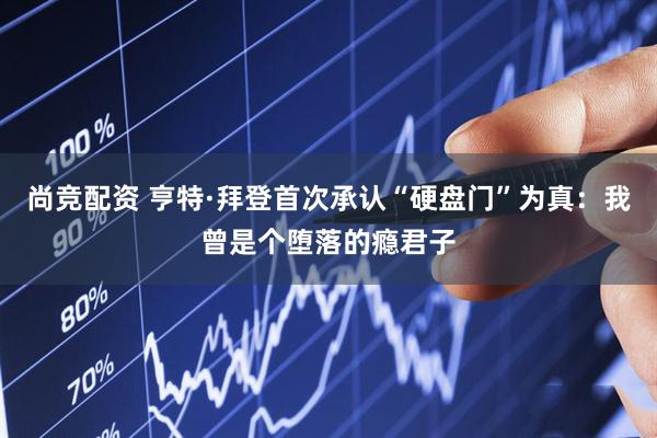 尚竞配资 亨特·拜登首次承认“硬盘门”为真：我曾是个堕落的瘾君子
