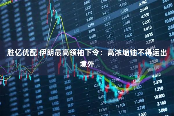 胜亿优配 伊朗最高领袖下令：高浓缩铀不得运出境外