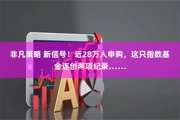 非凡策略 新信号！近28万人申购，这只指数基金连创两项纪录……