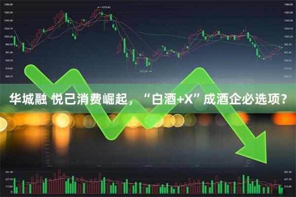 华城融 悦己消费崛起，“白酒+X”成酒企必选项？