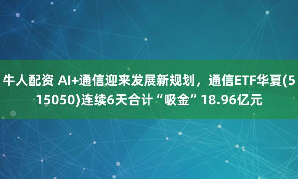 牛人配资 AI+通信迎来发展新规划，通信ETF华夏(515050)连续6天合计“吸金”18.96亿元