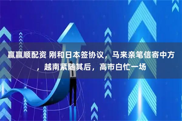 赢赢顺配资 刚和日本签协议，马来亲笔信寄中方，越南紧随其后，高市白忙一场