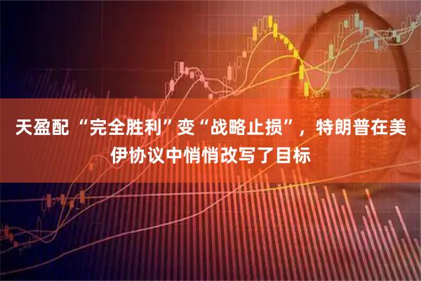天盈配 “完全胜利”变“战略止损”，特朗普在美伊协议中悄悄改写了目标
