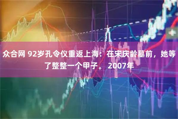 众合网 92岁孔令仪重返上海：在宋庆龄墓前，她等了整整一个甲子。 2007年