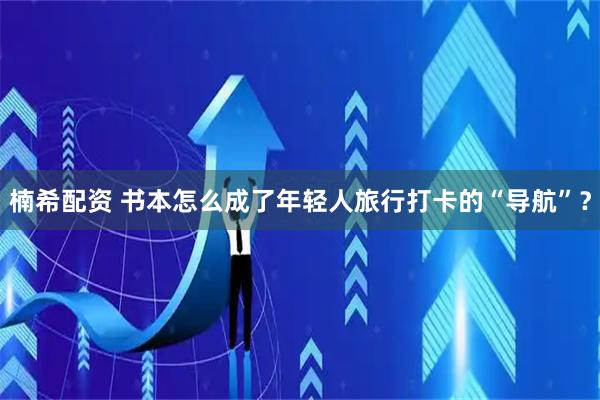 楠希配资 书本怎么成了年轻人旅行打卡的“导航”？