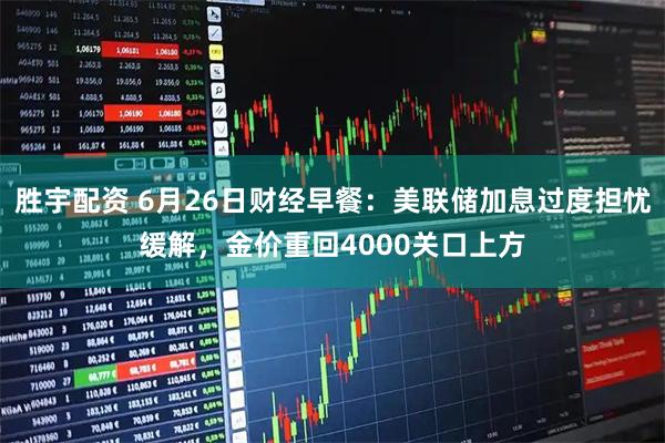 胜宇配资 6月26日财经早餐：美联储加息过度担忧缓解，金价重回4000关口上方
