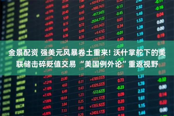 金景配资 强美元风暴卷土重来! 沃什掌舵下的美联储击碎贬值交易 “美国例外论”重返视野