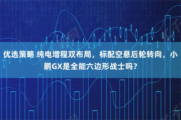 优选策略 纯电增程双布局，标配空悬后轮转向，小鹏GX是全能六边形战士吗？