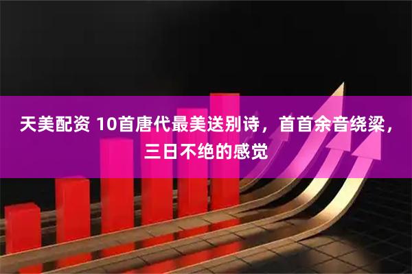 天美配资 10首唐代最美送别诗，首首余音绕梁，三日不绝的感觉