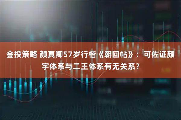 金投策略 颜真卿57岁行楷《朝回帖》：可佐证颜字体系与二王体系有无关系？
