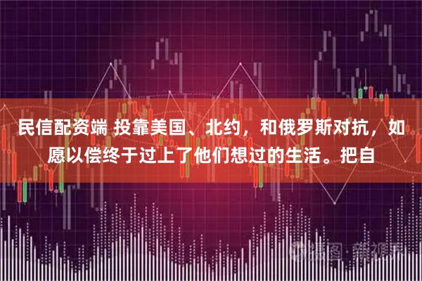 民信配资端 投靠美国、北约，和俄罗斯对抗，如愿以偿终于过上了他们想过的生活。把自