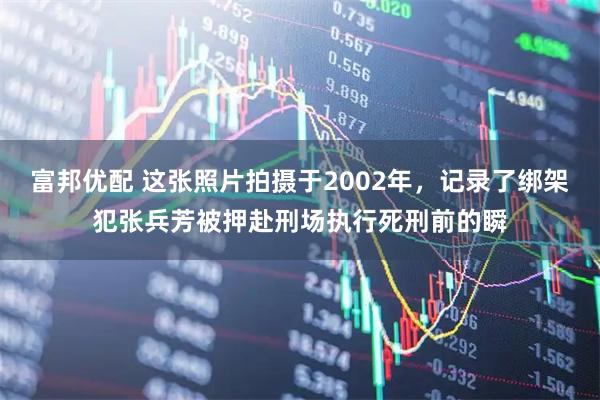 富邦优配 这张照片拍摄于2002年，记录了绑架犯张兵芳被押赴刑场执行死刑前的瞬
