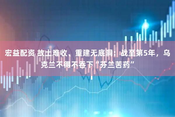 宏益配资 故土难收、重建无底洞：战至第5年，乌克兰不得不吞下“芬兰苦药”