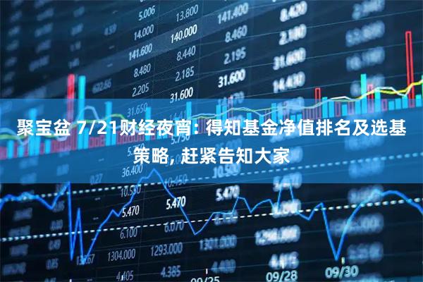 聚宝盆 7/21财经夜宵: 得知基金净值排名及选基策略, 赶紧告知大家