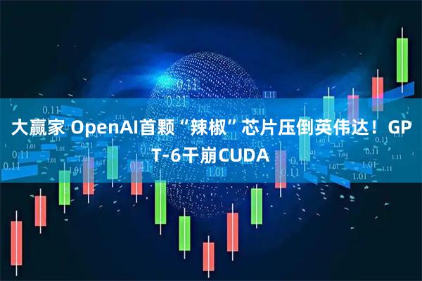 大赢家 OpenAI首颗“辣椒”芯片压倒英伟达！GPT-6干崩CUDA