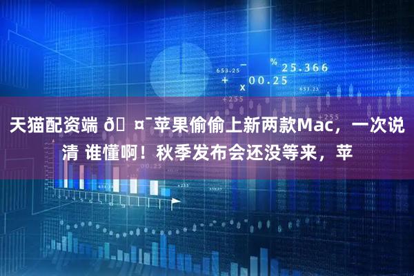 天猫配资端 🤯苹果偷偷上新两款Mac，一次说清 谁懂啊！秋季发布会还没等来，苹