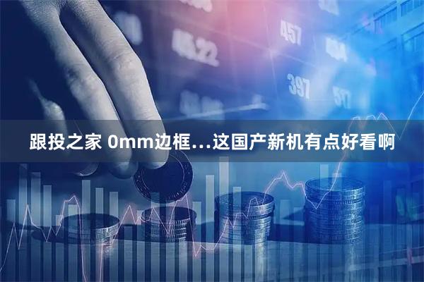 跟投之家 0mm边框…这国产新机有点好看啊