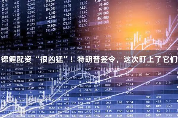 锦鲤配资 “很凶猛”！特朗普签令，这次盯上了它们