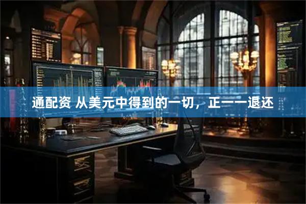 通配资 从美元中得到的一切，正一一退还